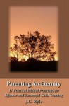 Parenting for Eternity: 17 Practical Biblical Principles for Effective and Successful Child Training - J.C. Ryle