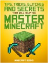 Minecraft: AMAZING Tips, Tricks, Secrets and Glitches That Will Help You Master Minecraft - Minecraft Books