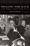 Selling the Race: Culture, Community, and Black Chicago, 1940-1955 - Adam Green