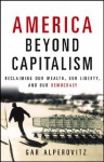 America Beyond Capitalism: Reclaiming our Wealth, Our Liberty, and Our Democracy - Gar Alperovitz