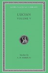 Lucian, V: The Passing of Peregrinus. The Runaways. Toxaris or Friendship. The Dance. Lexiphanes. The Eunuch. Astrology. The Mistaken Critic. The Parliament of the Gods. The Tyrannicide. Disowned (Loeb Classical Library) - Lucian of Samosata