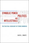 Symbolic Power, Politics, and Intellectuals: The Political Sociology of Pierre Bourdieu - David Swartz