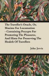 The Traveller's Oracle, Or, Maxims for Locomotion - Containing Precepts for Promoting the Pleasures, and Hints for Preserving the Heakth of Travellers - John Jervis