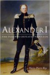 Alexander I: The Tsar Who Defeated Napoleon - Marie-Pierre Rey