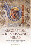 Absolutism in Renaissance Milan: Plenitude of Power Under the Visconti and the Sforza 1329-1535 - Jane Black