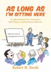 As Long as I'm Sitting Here: A Lighthearted Tour through a Self-Help or Motivational Seminar - Robert Smith