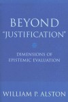 Beyond Justification: Dimensions of Epistemic Evaluation - William P. Alston