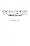 Strategy for Victory: The Development of British Tactical Air Power, 1919-1943 - David Ian Hall