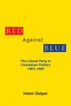 Red Against Blue: The Liberal Party in Colombian Politics, 1863 - 1899 - Helen Delpar