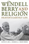 Wendell Berry and Religion: Heaven's Earthly Life - Joel James Shuman