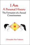 I Am: A Personal History--The Formation of a Sexual Consciousness - Christopher Alan Anderson