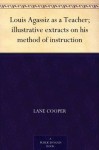 Louis Agassiz as a Teacher; illustrative extracts on his method of instruction - Lane Cooper