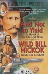 And Not to Yield: A Novel of the Life and Times of Wild Bill Hickok - Randy Lee Eickhoff