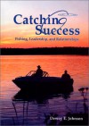 Catching Success: Fishing, Leadership, And Relationships - Dewey E. Johnson