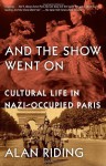 And the Show Went On: Cultural Life in Nazi-Occupied Paris - Alan Riding