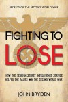 Fighting to Lose: How the German Secret Intelligence Service Helped the Allies Win the Second World War - John Bryden