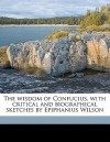 The Wisdom of Confucius, with Critical and Biographical Sketches by Epiphanius Wilson - Confucius, William Jennings, Epiphanius Wilson