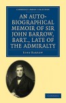 An Auto-Biographical Memoir of Sir John Barrow, Bart., Late of the Admiralty - John Barrow