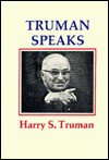 Truman Speaks: On the Presidency, the Constitution, and Statecraft - Harry S. Truman