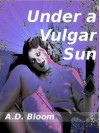Under a Vulgar Sun - A.D. Bloom