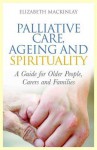 Palliative Care, Ageing and Spirituality: A Guide for Older People, Carers and Families - Elizabeth Mackinlay