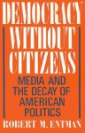 Democracy Without Citizens: Media and the Decay of American Politics - Robert M. Entman, Entman, Robert M. Entman, Robert M.