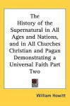 The History of the Supernatural in All Ages and Nations, and in All Churches Christian and Pagan Demonstrating a Universal Faith Part Two - William Howitt