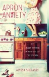 Apron Anxiety: My Messy Affairs In and Out of the Kitchen - Alyssa Shelasky