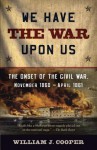 We Have the War Upon Us: The Onset of the Civil War, November 1860-April 1861 - William J. Cooper Jr.