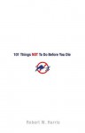 101 Things NOT to Do Before You Die - Robert W. Harris