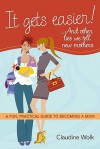 It Gets Easier! . . . And Other Lies We Tell New Mothers: A Fun, Practical Guide to Becoming a Mom - Claudine Wolk