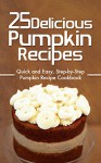 25 Delicious Pumpkin Recipes: Quick and Easy, Step-by-Step Pumpkin Recipe Cookbook - Martha Stone