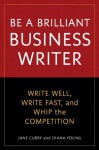 Be a Brilliant Business Writer: Write Well, Write Fast, and Whip the Competition - Jane Curry, Diana Young