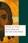 Jesus Christ and the Life of the Mind - Mark A. Noll