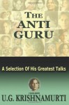 The Anti Guru: A Selection of His Greatest Talks - U.G. Krishnamurti