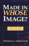 Made in Whose Image: Genetic Engineering and Christian Ethics - Thomas A. Shannon