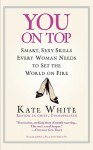 You On Top: Smart, Sexy Skills Every Woman Needs to Set the World on Fire - Kate White