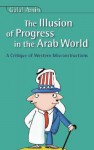 Illusion of Progress in the Arab World: A Critique of Western Misconstructions - Galal Amin