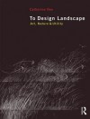 To Design Landscape: Art, Nature & Utility - Catherine Dee