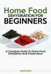 Home Food Dehydration For Beginners: A complete guide to Home Food Dehydration and Preservation - Judith Smith