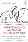 Understanding American Political Parties: Democratic Ideals, Political Uncertainty, and Strategic Positioning - Jeffrey M. Stonecash