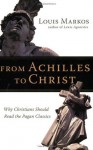 From Achilles to Christ: Why Christians Should Read the Pagan Classics - Louis Markos