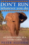 Don't Run, Whatever You Do: My Adventures As A Safari Guide - Peter Allison