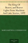 The King Of Beaver, and Beaver Lights From Mackinac And Lake Stories, 1899 - Mary Hartwell Catherwood