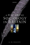 A History of Sociology in Britain: Science, Literature, and Society - A.H. Halsey