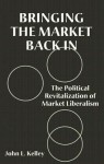 Bringing the Market Back in: The Political Revitalization of Market Liberalism - John Kelley