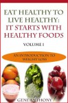 Eat Healthy To Live Healthy: It Starts With Healthy Food (An Introduction To Weight Loss) - Gene Anthony