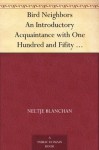 Bird Neighbors An Introductory Acquaintance with One Hundred and Fifity Birds Commonly Found in the Gardens, Meadows, and Woods About Our Homes - Neltje Blanchan