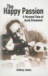 The Happy Passion: A Personal View of Jacob Bronowski - Anthony James