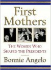 First Mothers: The Women Who Shaped the Presidents - Bonnie Angelo